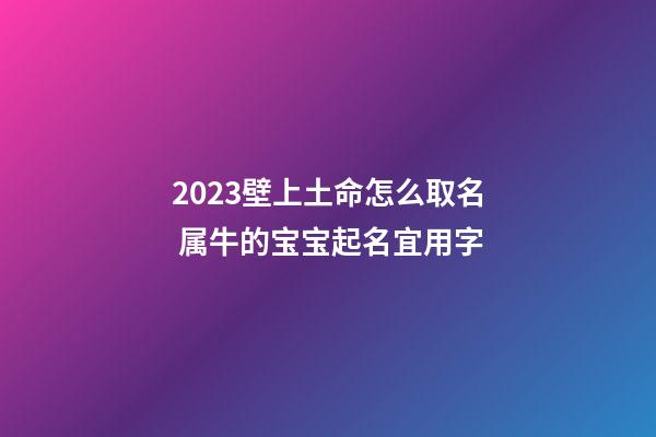 2023壁上土命怎么取名 属牛的宝宝起名宜用字